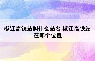 椒江高铁站叫什么站名 椒江高铁站在哪个位置